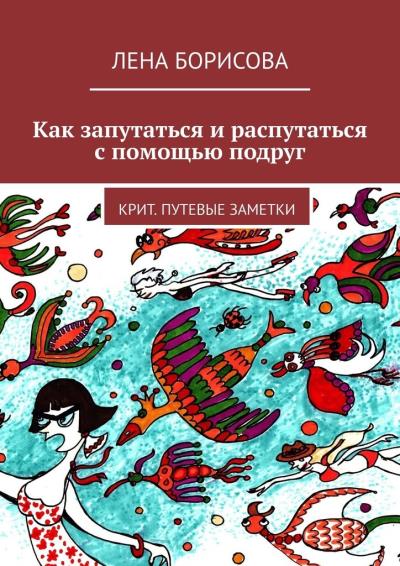 Книга Как запутаться и распутаться с помощью подруг. Крит. Путевые заметки (Лена Борисова)